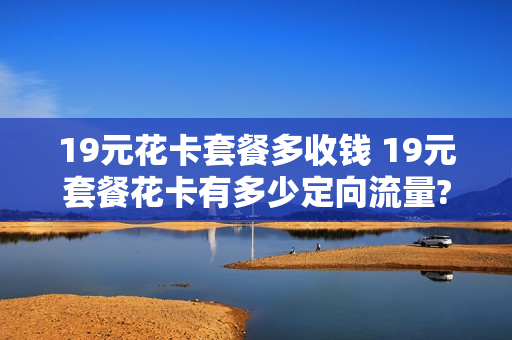 19元花卡套餐多收钱 19元套餐花卡有多少定向流量?