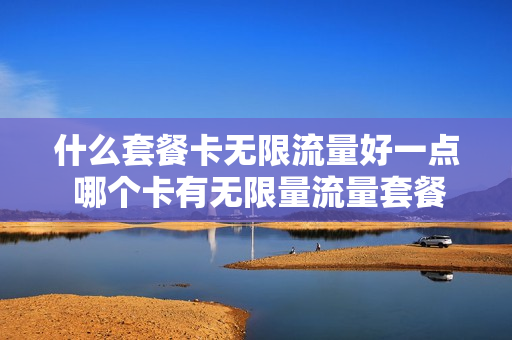 什么套餐卡无限流量好一点 哪个卡有无限量流量套餐