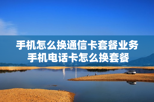 手机怎么换通信卡套餐业务 手机电话卡怎么换套餐