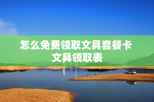 怎么免费领取文具套餐卡 文具领取表