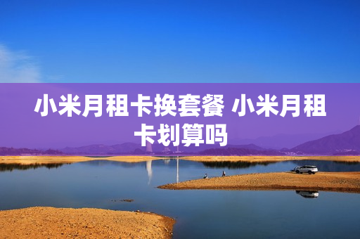 小米月租卡换套餐 小米月租卡划算吗
