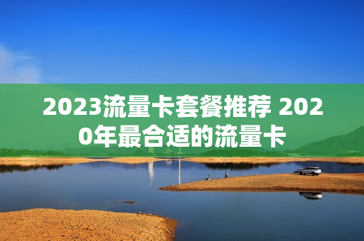 2023流量卡套餐推荐 2020年最合适的流量卡