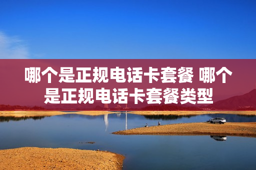 哪个是正规电话卡套餐 哪个是正规电话卡套餐类型