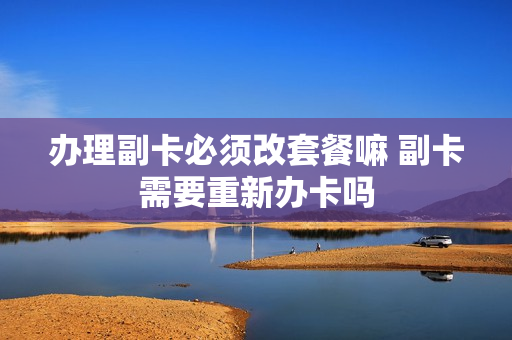 办理副卡必须改套餐嘛 副卡需要重新办卡吗