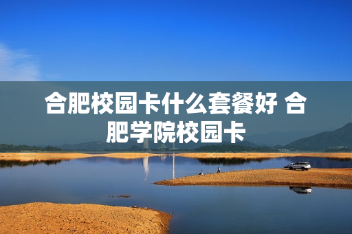合肥校园卡什么套餐好 合肥学院校园卡