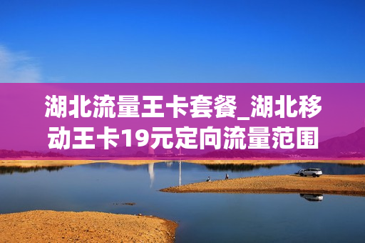 湖北流量王卡套餐_湖北移动王卡19元定向流量范围