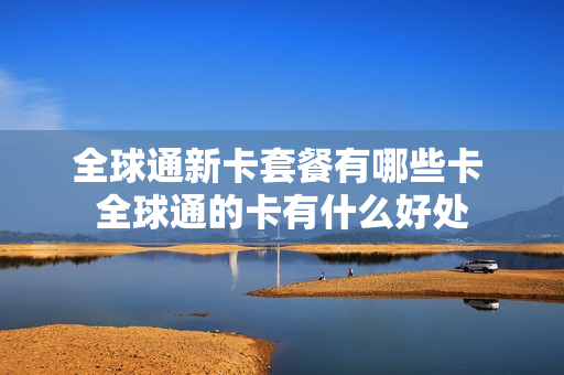 全球通新卡套餐有哪些卡 全球通的卡有什么好处