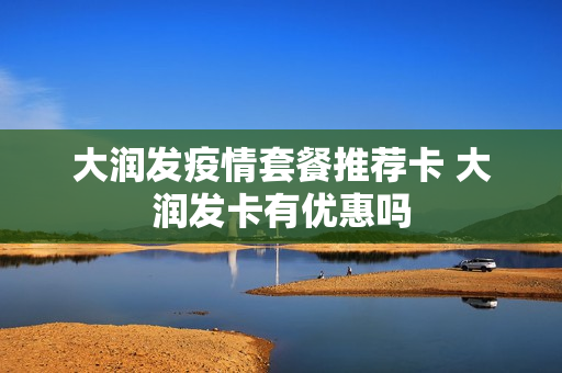 大润发疫情套餐推荐卡 大润发卡有优惠吗