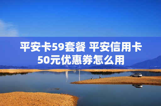 平安卡59套餐 平安信用卡50元优惠券怎么用