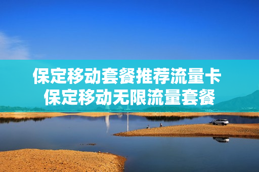 保定移动套餐推荐流量卡 保定移动无限流量套餐