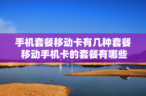 手机套餐移动卡有几种套餐 移动手机卡的套餐有哪些