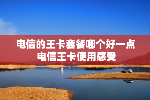 电信的王卡套餐哪个好一点 电信王卡使用感受