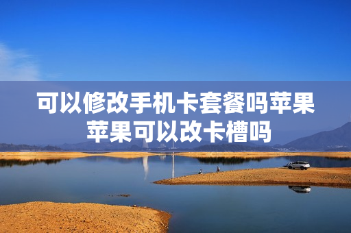 可以修改手机卡套餐吗苹果 苹果可以改卡槽吗
