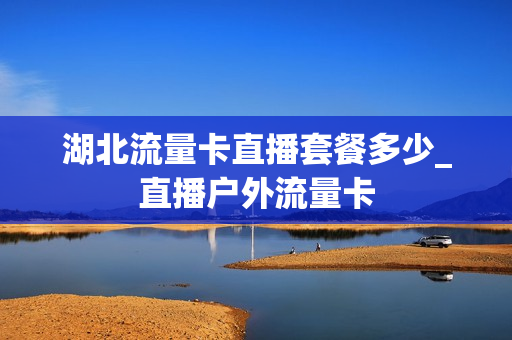 湖北流量卡直播套餐多少_直播户外流量卡