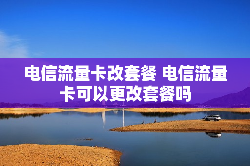 电信流量卡改套餐 电信流量卡可以更改套餐吗