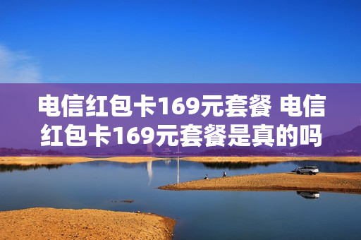 电信红包卡169元套餐 电信红包卡169元套餐是真的吗