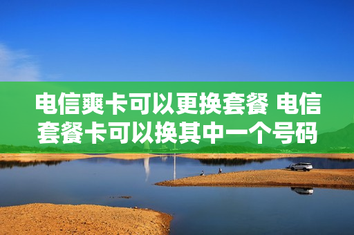 电信爽卡可以更换套餐 电信套餐卡可以换其中一个号码么