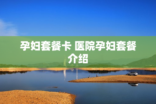孕妇套餐卡 医院孕妇套餐介绍