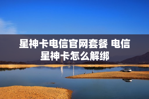 星神卡电信官网套餐 电信星神卡怎么解绑