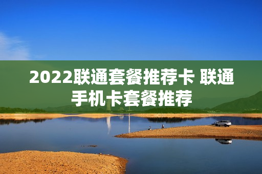 2022联通套餐推荐卡 联通手机卡套餐推荐