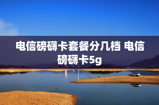 电信磅礴卡套餐分几档 电信磅礴卡5g