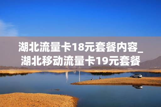 湖北流量卡18元套餐内容_湖北移动流量卡19元套餐