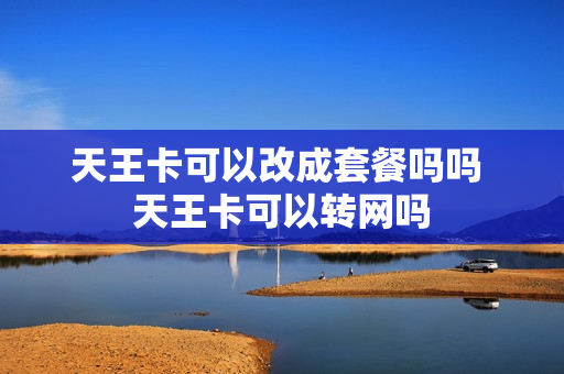 天王卡可以改成套餐吗吗 天王卡可以转网吗