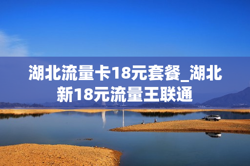 湖北流量卡18元套餐_湖北新18元流量王联通