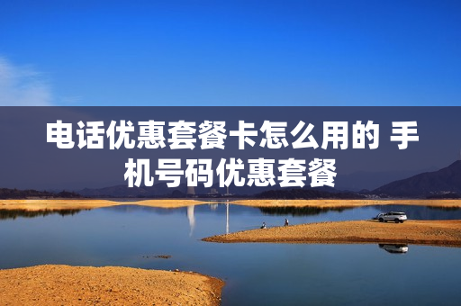 电话优惠套餐卡怎么用的 手机号码优惠套餐