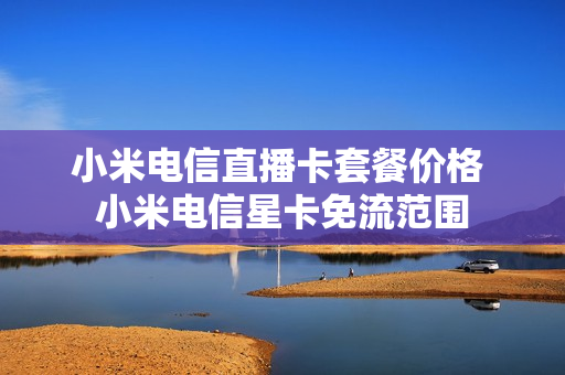 小米电信直播卡套餐价格 小米电信星卡免流范围