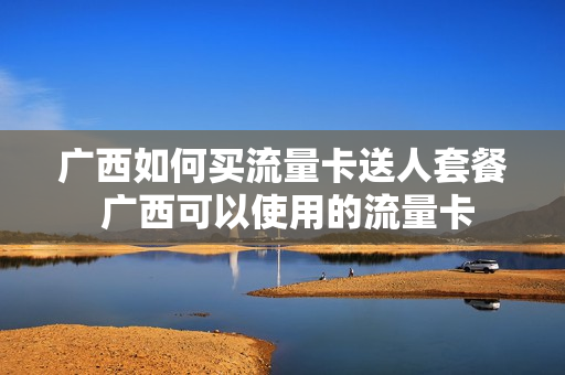 广西如何买流量卡送人套餐 广西可以使用的流量卡