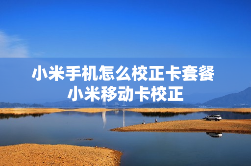 小米手机怎么校正卡套餐 小米移动卡校正