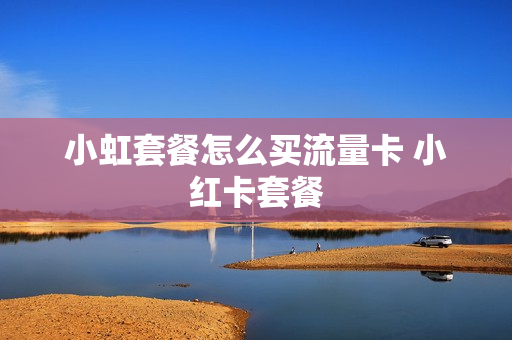 小虹套餐怎么买流量卡 小红卡套餐