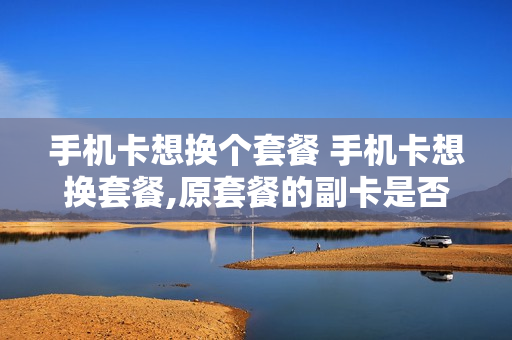 手机卡想换个套餐 手机卡想换套餐,原套餐的副卡是否还能使用