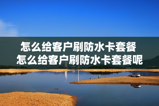 怎么给客户刷防水卡套餐 怎么给客户刷防水卡套餐呢