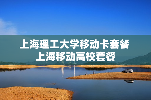 上海理工大学移动卡套餐 上海移动高校套餐