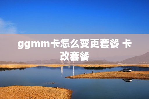ggmm卡怎么变更套餐 卡改套餐