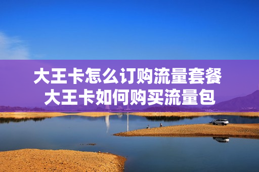 大王卡怎么订购流量套餐 大王卡如何购买流量包