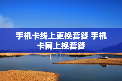 手机卡线上更换套餐 手机卡网上换套餐