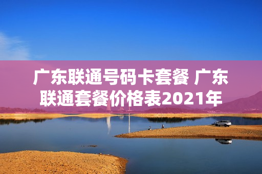 广东联通号码卡套餐 广东联通套餐价格表2021年