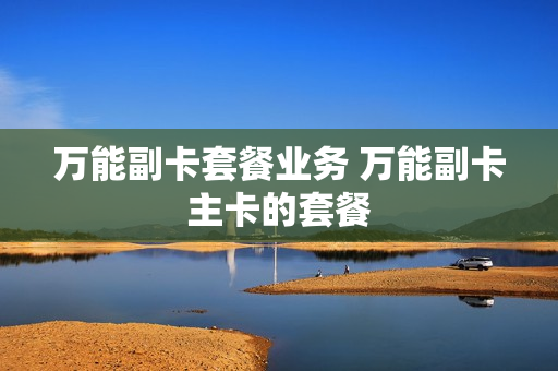 万能副卡套餐业务 万能副卡主卡的套餐