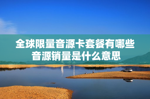 全球限量音源卡套餐有哪些 音源销量是什么意思