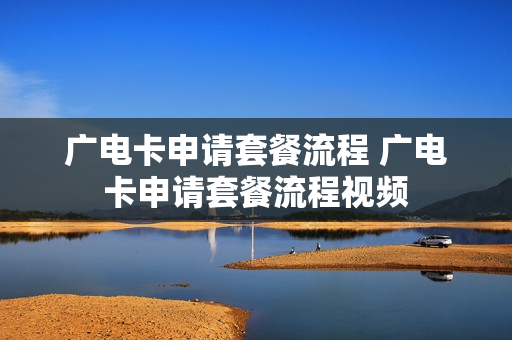 广电卡申请套餐流程 广电卡申请套餐流程视频