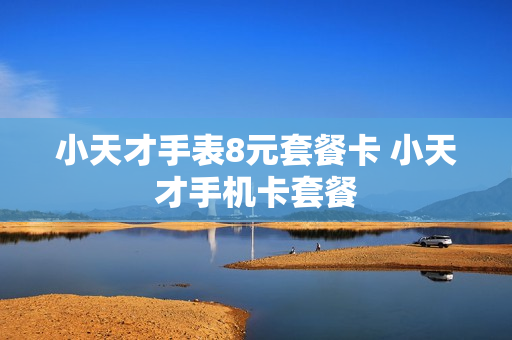 小天才手表8元套餐卡 小天才手机卡套餐