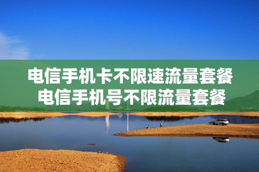 电信手机卡不限速流量套餐 电信手机号不限流量套餐