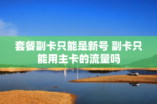 套餐副卡只能是新号 副卡只能用主卡的流量吗