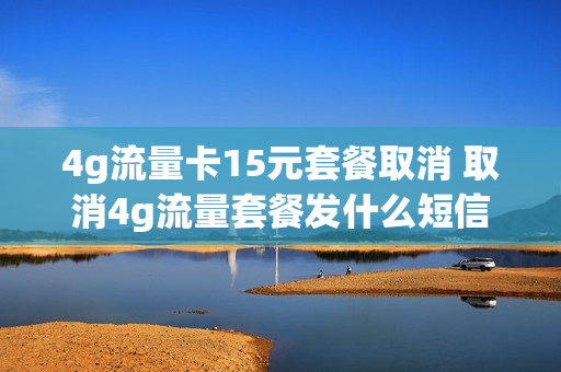 4g流量卡15元套餐取消 取消4g流量套餐发什么短信