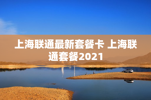 上海联通最新套餐卡 上海联通套餐2021