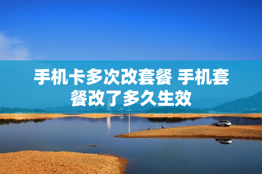 手机卡多次改套餐 手机套餐改了多久生效