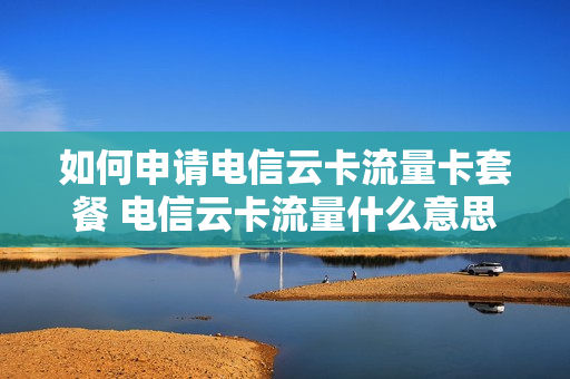 如何申请电信云卡流量卡套餐 电信云卡流量什么意思